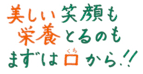 美しい笑顔も栄養をとるのもまずは口から！！